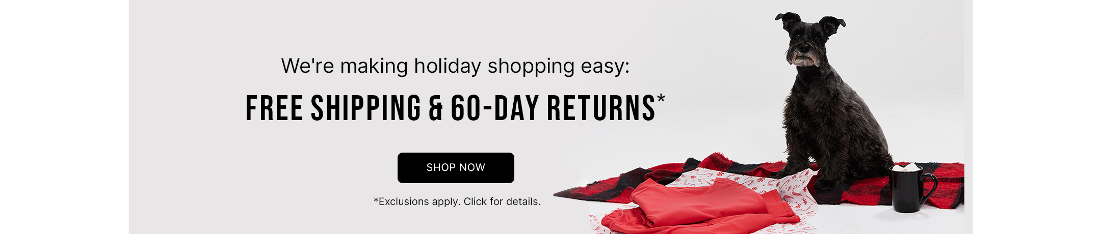 We're making holiday shopping easy: 
FREE SHIPPING + FREE RETURNS*
*Exclusions apply. Click for details.