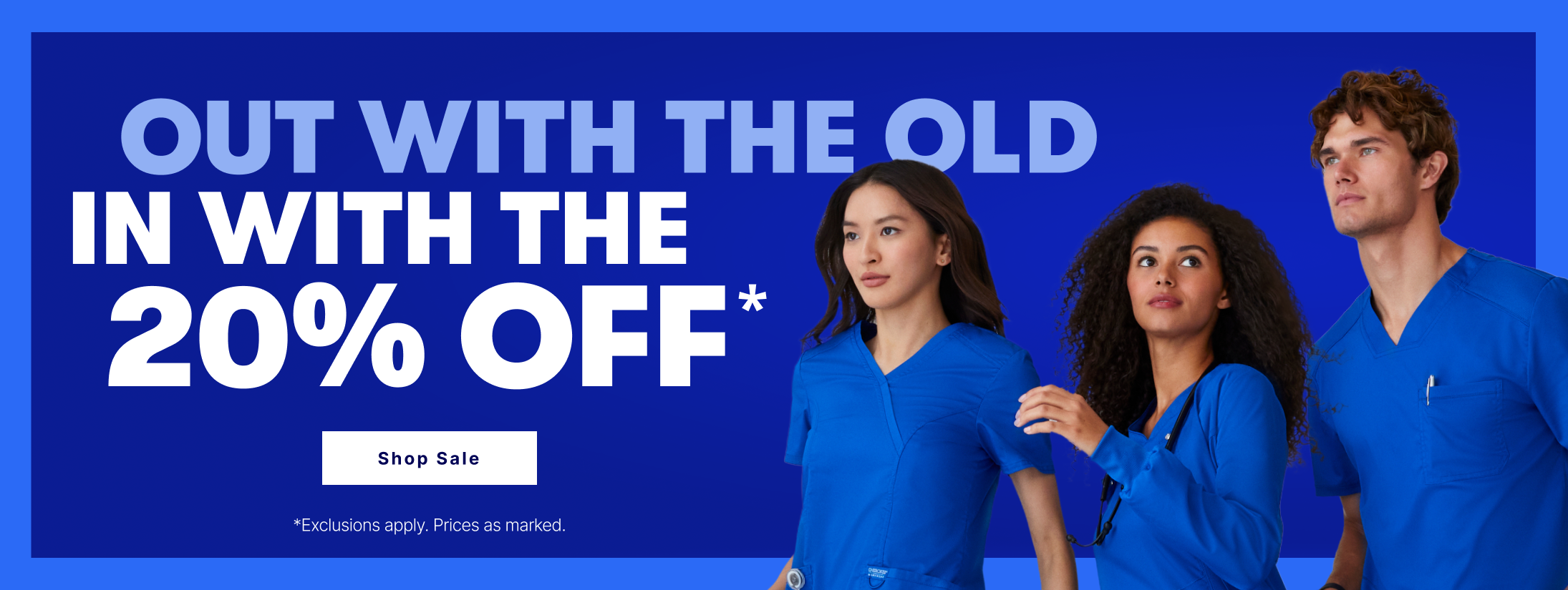 Out with the old. In iwth the 20% Off*. *Exclusions apply. Prices as marked. Shop Sale