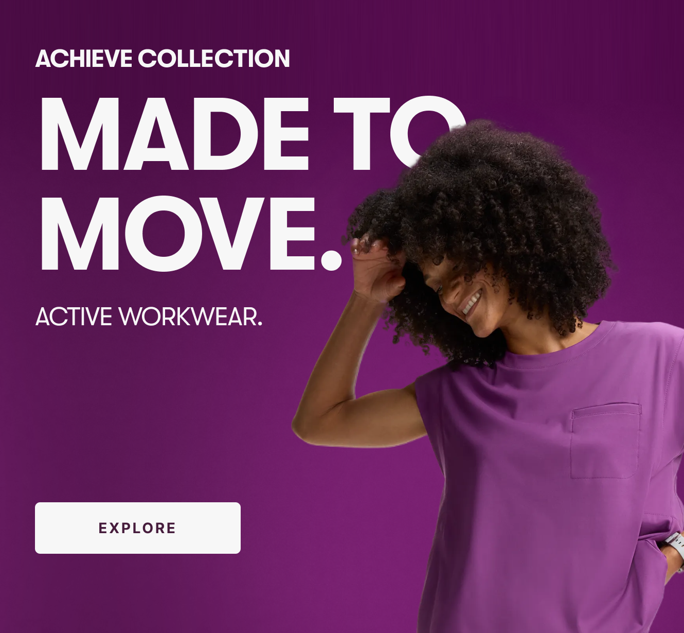 Achieve Collection. Made to Move. Active Workwear. EXPLORE.
